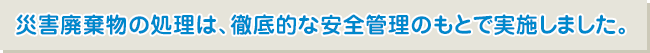 災害廃棄物の処理は、徹底的な安全管理のもとで実施しました。